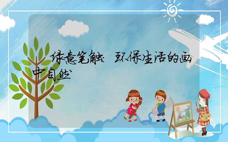 绿意笔触:环保生活的画中自然